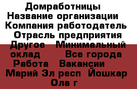 Домработницы › Название организации ­ Компания-работодатель › Отрасль предприятия ­ Другое › Минимальный оклад ­ 1 - Все города Работа » Вакансии   . Марий Эл респ.,Йошкар-Ола г.